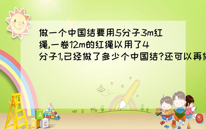 做一个中国结要用5分子3m红绳,一卷12m的红绳以用了4分子1,已经做了多少个中国结?还可以再做几个中国结?亲们；能块的吗