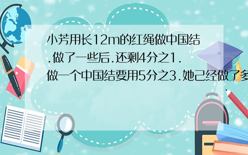 小芳用长12m的红绳做中国结.做了一些后.还剩4分之1.做一个中国结要用5分之3.她己经做了多少个中国结