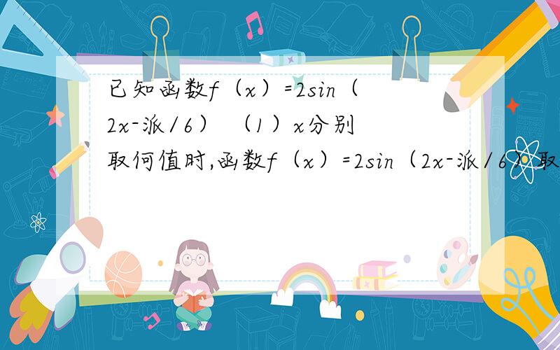 已知函数f（x）=2sin（2x-派/6） （1）x分别取何值时,函数f（x）=2sin（2x-派/6）取到最大值和最小值?（2）求使f（x）＜-1的x的取值集合