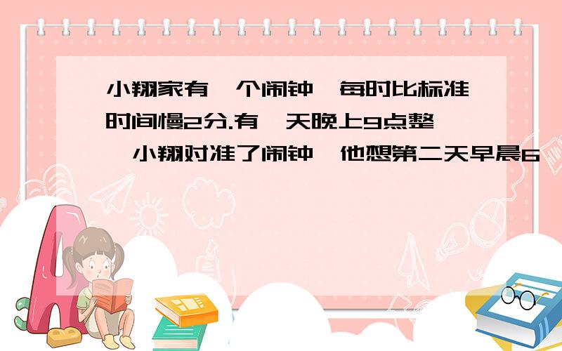 小翔家有一个闹钟,每时比标准时间慢2分.有一天晚上9点整,小翔对准了闹钟,他想第二天早晨6∶40起床于是他就将闹钟的铃定在了6∶40.这个闹钟响铃的时间是标准时间的几点几分?