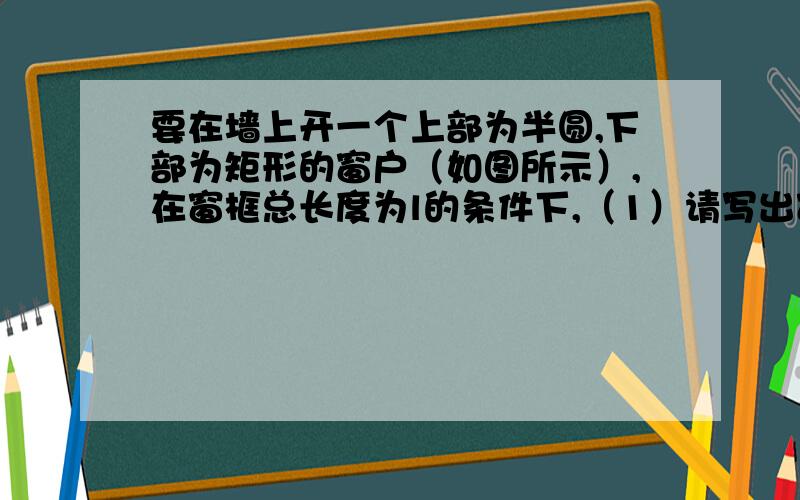 要在墙上开一个上部为半圆,下部为矩形的窗户（如图所示）,在窗框总长度为l的条件下,（1）请写出窗户的面积S与圆的直径x的函数关系；（2）要使窗户透光面积最大,窗户应具有怎样的尺寸?