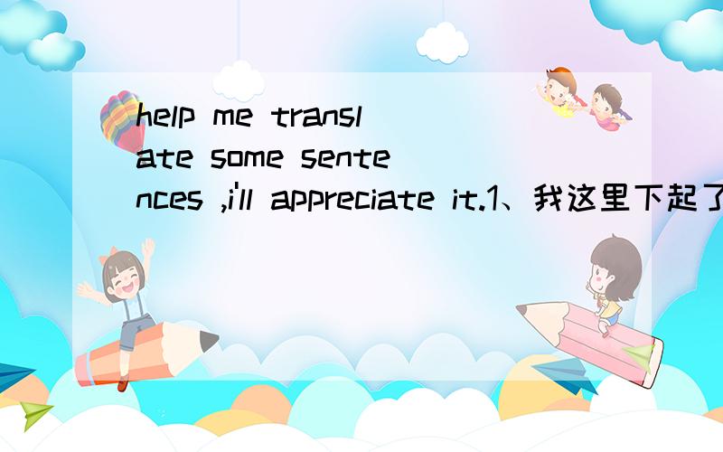 help me translate some sentences ,i'll appreciate it.1、我这里下起了小雨,天气一下子就变得好冷,你那边呢?2、今天是周末,你不需要上课吧?你的周末怎么过?3、要是我能够把东西送过来给你吃就好了.4、