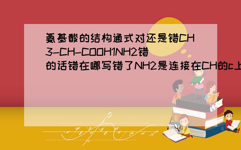氨基酸的结构通式对还是错CH3-CH-COOH1NH2错的话错在哪写错了NH2是连接在CH的c上的