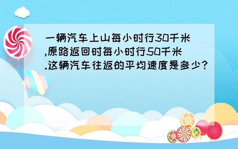 一辆汽车上山每小时行30千米,原路返回时每小时行50千米.这辆汽车往返的平均速度是多少?