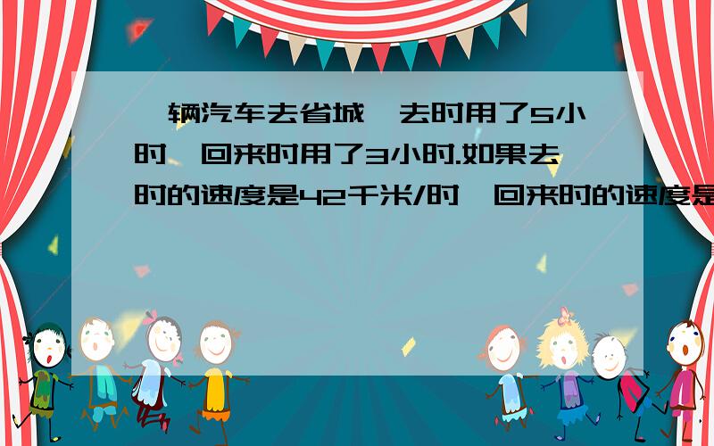 一辆汽车去省城,去时用了5小时,回来时用了3小时.如果去时的速度是42千米/时,回来时的速度是多少