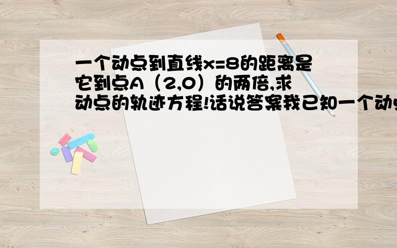 一个动点到直线x=8的距离是它到点A（2,0）的两倍,求动点的轨迹方程!话说答案我已知一个动点到直线x=8的距离是它到点A（2,0）的两倍,求动点的轨迹方程!话说答案我已知晓,不明白的是为什么