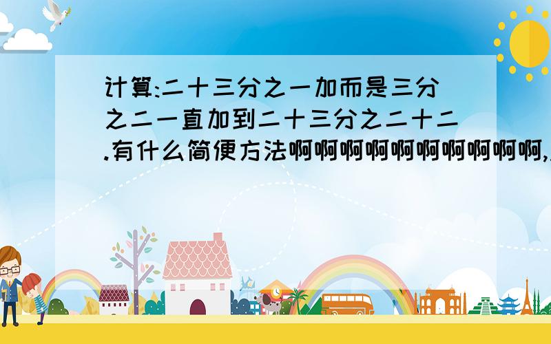 计算:二十三分之一加而是三分之二一直加到二十三分之二十二.有什么简便方法啊啊啊啊啊啊啊啊啊啊,急.好的话多给分.