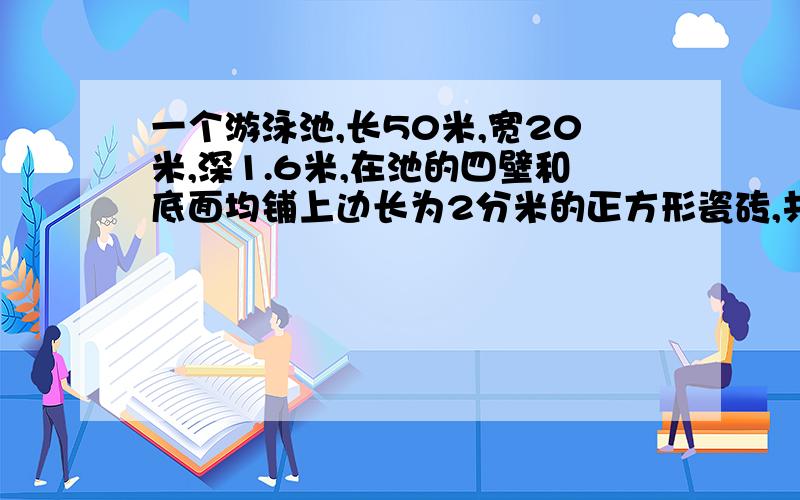 一个游泳池,长50米,宽20米,深1.6米,在池的四壁和底面均铺上边长为2分米的正方形瓷砖,共需多少块这样的