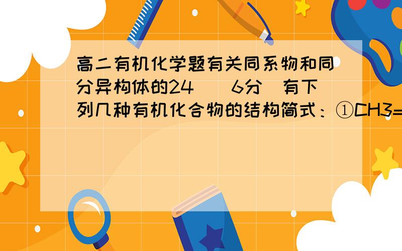 高二有机化学题有关同系物和同分异构体的24．（6分）有下列几种有机化合物的结构简式：①CH3=CHCH2CH3 ②CH3C≡CCH3 ③CH3CH2C≡CH ④CH2=CHCH=CH2⑤CH3CH2CH2CH2OH ⑥CH3¬CHOHCH2CH3 ⑦CH3CH2OCH3 ⑧CH2=CHCH2CH