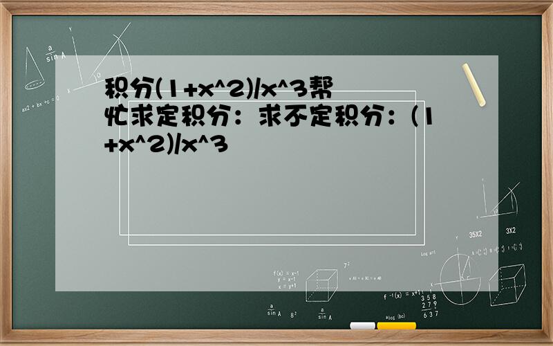 积分(1+x^2)/x^3帮忙求定积分：求不定积分：(1+x^2)/x^3