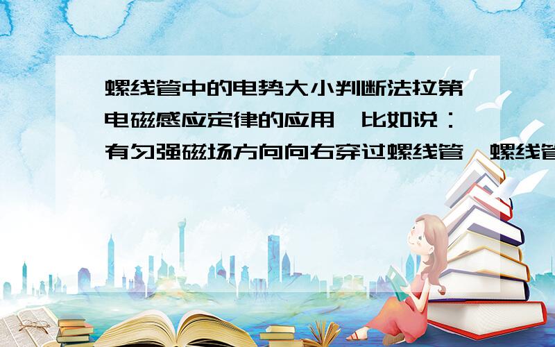 螺线管中的电势大小判断法拉第电磁感应定律的应用,比如说：有匀强磁场方向向右穿过螺线管,螺线管两端电势大小比较