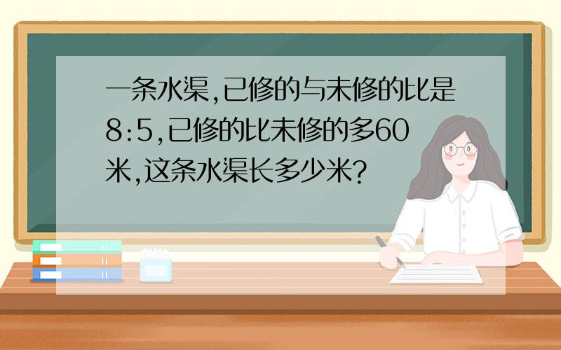 一条水渠,已修的与未修的比是8:5,已修的比未修的多60米,这条水渠长多少米?