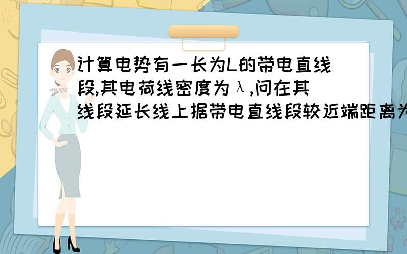 计算电势有一长为L的带电直线段,其电荷线密度为λ,问在其线段延长线上据带电直线段较近端距离为x的P点电势是多少.