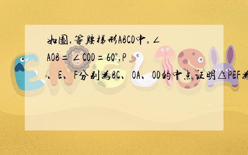 如图,等腰梯形ABCD中,∠AOB=∠COD=60°,P、E、F分别为BC、OA、OD的中点证明△PEF为等边三角形图我不知道怎么画上来 还请大家原谅