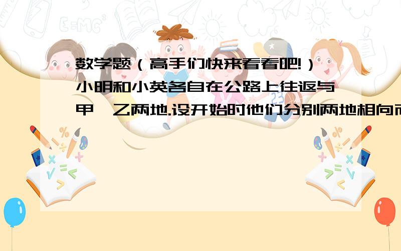 数学题（高手们快来看看吧!）小明和小英各自在公路上往返与甲、乙两地.设开始时他们分别两地相向而行,若在距离甲地3千米处他们第一次相遇,第二次相遇的地点在距离乙地2千米处,则甲、