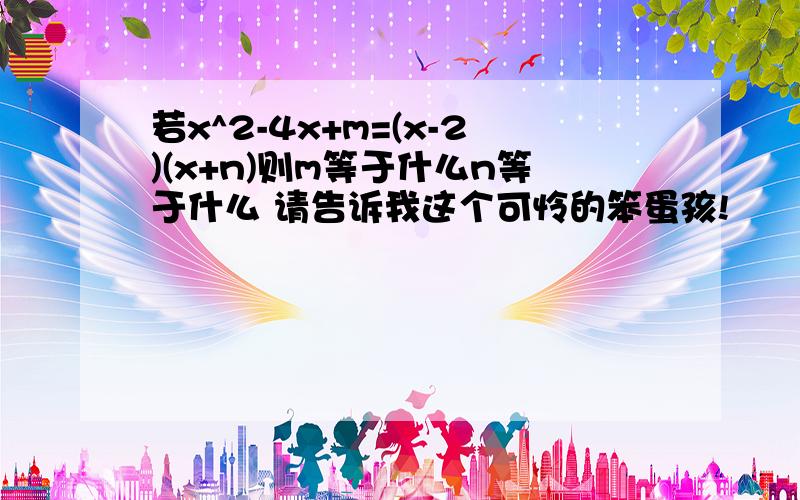 若x^2-4x+m=(x-2)(x+n)则m等于什么n等于什么 请告诉我这个可怜的笨蛋孩!