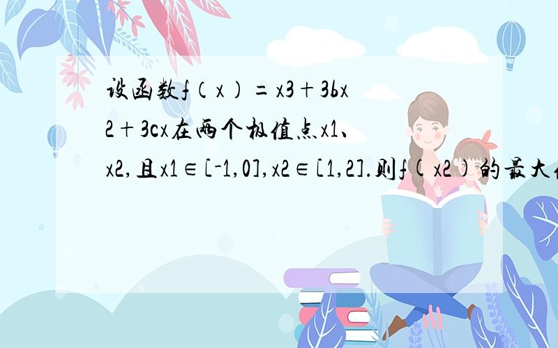 设函数f（x）=x3+3bx2+3cx在两个极值点x1、x2,且x1∈[-1,0],x2∈[1,2]．则f(x2)的最大值与最小值之和为是否可以消去3c解?c属于[-1,0]f（x2）属于[-16-2C,-2-3C]结果是-15 不对啊...答案见菁优网第二问b→c a