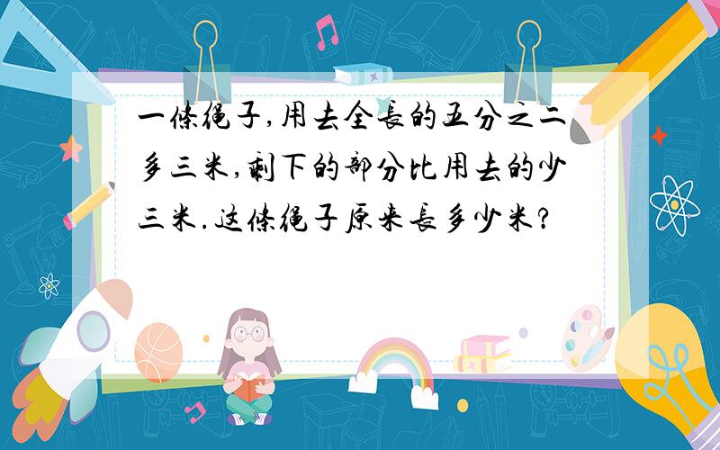 一条绳子,用去全长的五分之二多三米,剩下的部分比用去的少三米.这条绳子原来长多少米?