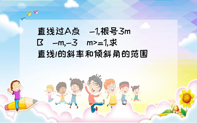 直线过A点(-1,根号3m)B(-m,-3)m>=1,求直线l的斜率和倾斜角的范围