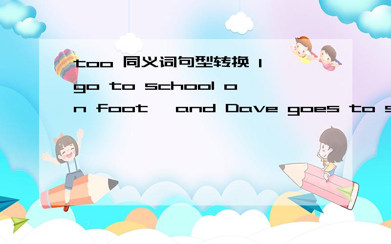 too 同义词句型转换 I go to school on foot ,and Dave goes to school on foot ,too．改：I go to school on foot ,and____ _____ Dave.