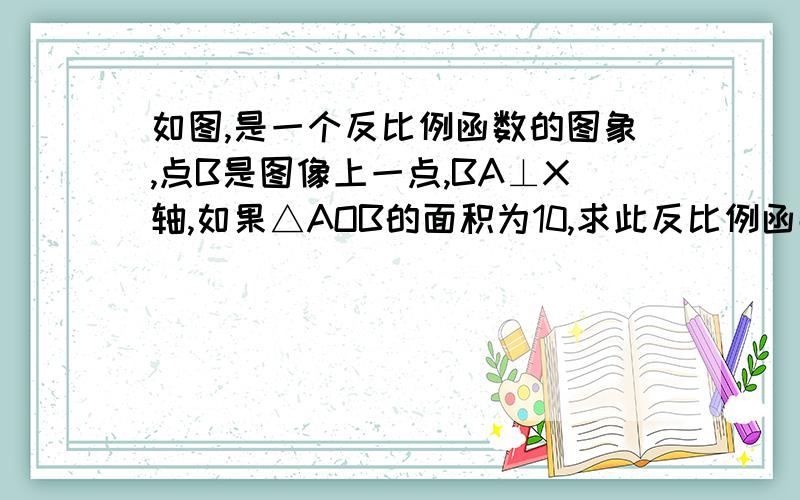 如图,是一个反比例函数的图象,点B是图像上一点,BA⊥X轴,如果△AOB的面积为10,求此反比例函数解析式