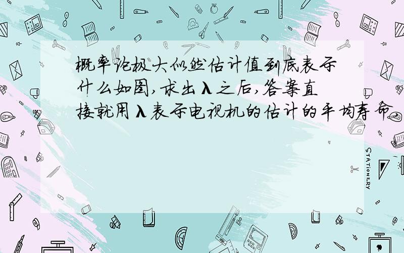 概率论极大似然估计值到底表示什么如图,求出λ之后,答案直接就用λ表示电视机的估计的平均寿命,可是电视机的平均寿命不是应该是期望,即1/λ吗?