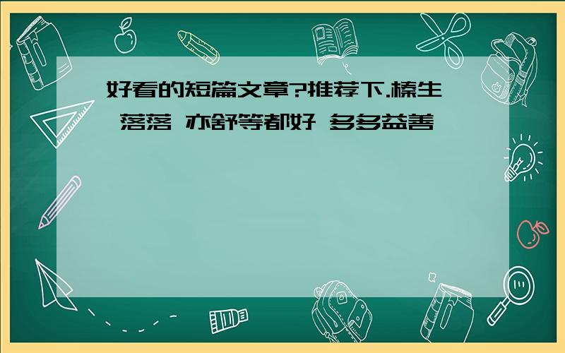 好看的短篇文章?推荐下.榛生 落落 亦舒等都好 多多益善