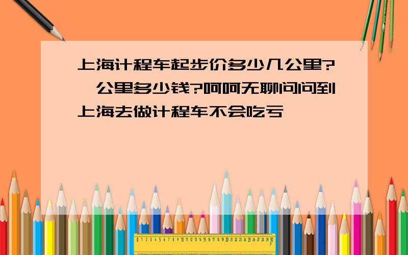 上海计程车起步价多少几公里?一公里多少钱?呵呵无聊问问到上海去做计程车不会吃亏