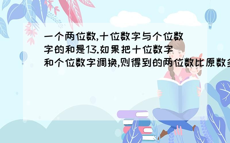 一个两位数,十位数字与个位数字的和是13.如果把十位数字和个位数字调换,则得到的两位数比原数多45,求原来的两位数