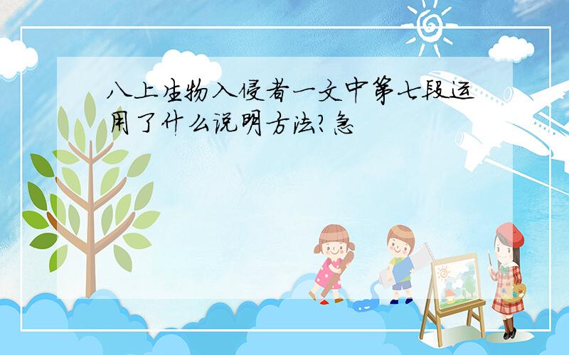 八上生物入侵者一文中第七段运用了什么说明方法?急