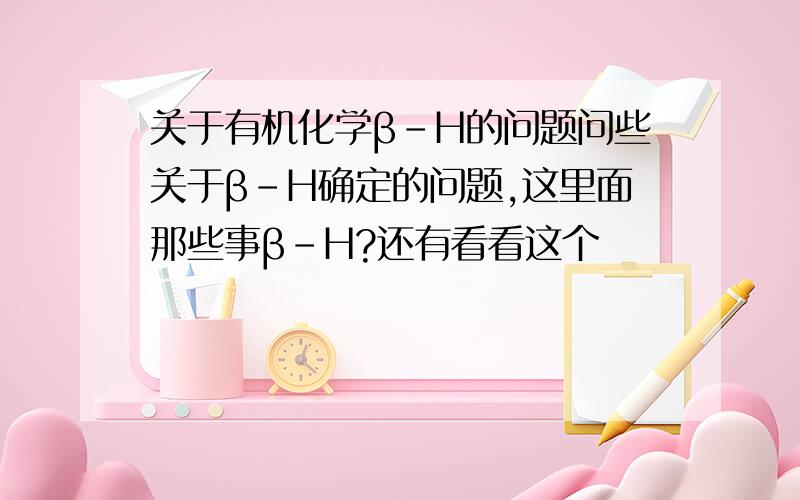 关于有机化学β-H的问题问些关于β-H确定的问题,这里面那些事β-H?还有看看这个