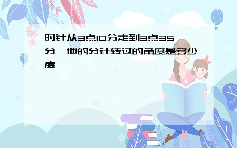 时针从3点10分走到3点35分,他的分针转过的角度是多少度