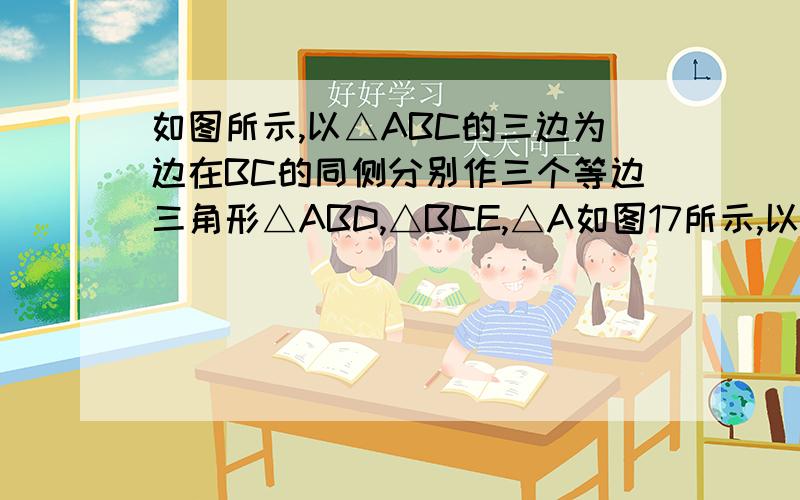 如图所示,以△ABC的三边为边在BC的同侧分别作三个等边三角形△ABD,△BCE,△A如图17所示,以△ABC的三边为边在BC的同侧分别作三个等边三角形△ABD,△BCE,△A如图17所示,以△ABC的三边为边在BC的同