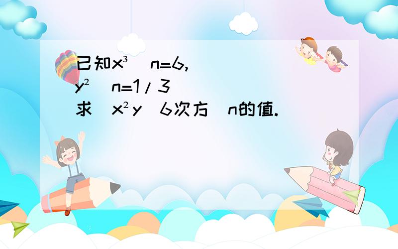 已知x³^n=6,y²^n=1/3 求（x²y）6次方^n的值.