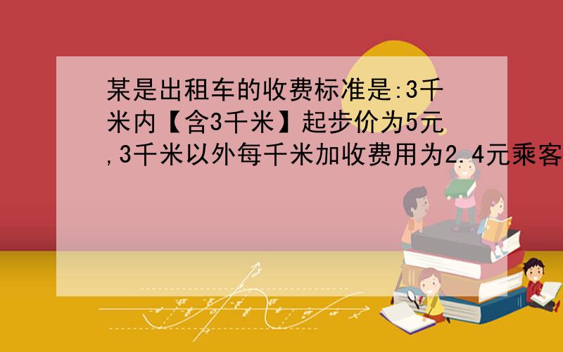 某是出租车的收费标准是:3千米内【含3千米】起步价为5元,3千米以外每千米加收费用为2.4元乘客坐出租车x（x＞3千米）1问：使用关于x的式子表示该乘客的付费.2问：如果该乘客坐了11千米,应