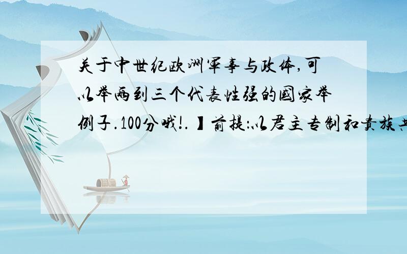 关于中世纪欧洲军事与政体,可以举两到三个代表性强的国家举例子.100分哦!.】前提：以君主专制和贵族共和制为主.公元4世纪~12世纪欧洲的军事与政体运作方式.军事官职名称与上下关系.【