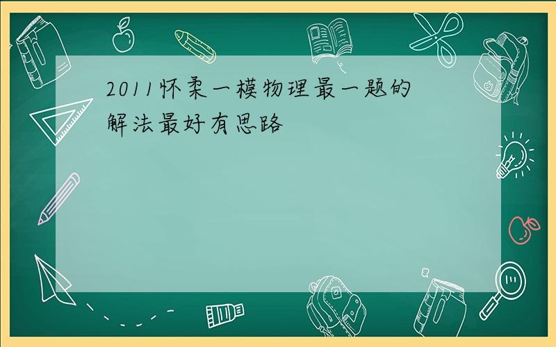 2011怀柔一模物理最一题的解法最好有思路