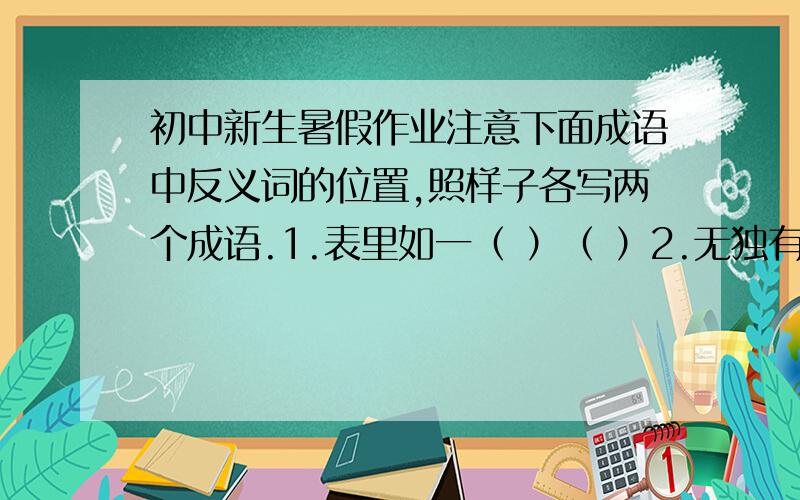 初中新生暑假作业注意下面成语中反义词的位置,照样子各写两个成语.1.表里如一（ ）（ ）2.无独有偶（ ）（ ）3.悲欢离合（ ）（ ）各位大哥哥大姐姐帮帮我啊,求求你了,小妹是刚入学的初