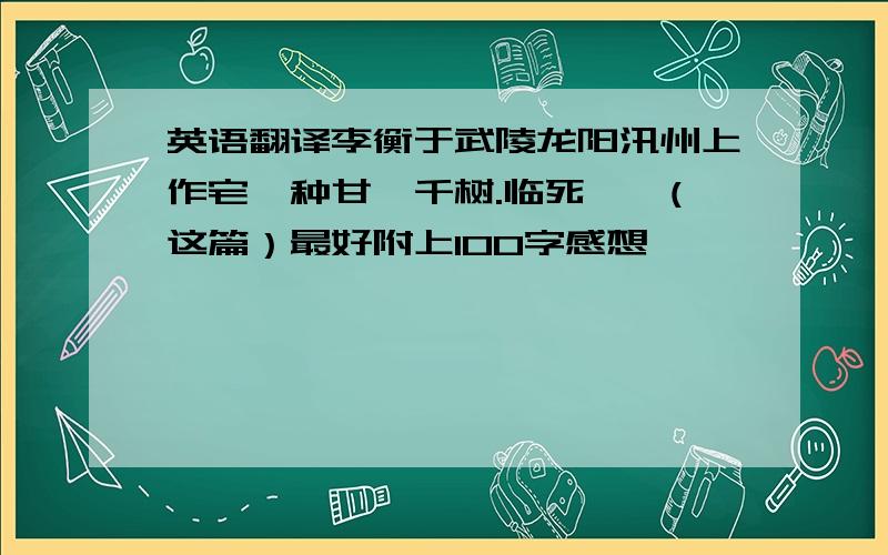 英语翻译李衡于武陵龙阳汛州上作宅,种甘桔千树.临死……(这篇）最好附上100字感想