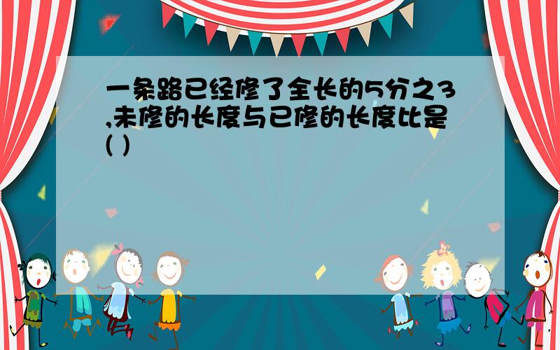 一条路已经修了全长的5分之3,未修的长度与已修的长度比是( )