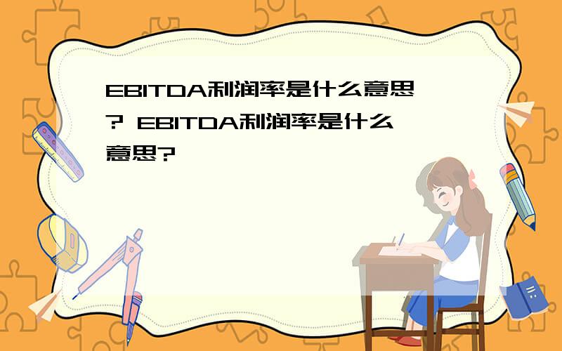 EBITDA利润率是什么意思? EBITDA利润率是什么意思?