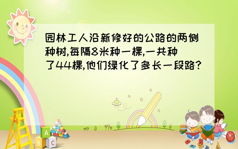 园林工人沿新修好的公路的两侧种树,每隔8米种一棵,一共种了44棵,他们绿化了多长一段路?