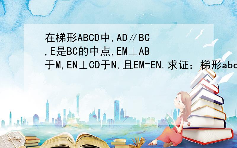 在梯形ABCD中,AD∥BC,E是BC的中点,EM⊥AB于M,EN⊥CD于N,且EM=EN.求证：梯形abcd是等腰梯形