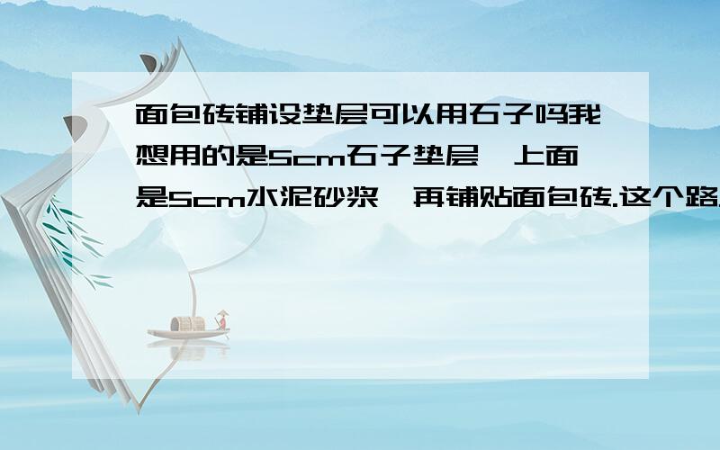 面包砖铺设垫层可以用石子吗我想用的是5cm石子垫层,上面是5cm水泥砂浆,再铺贴面包砖.这个路只走行人,