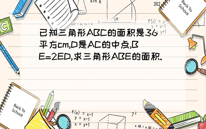 已知三角形ABC的面积是36平方cm,D是AC的中点,BE=2ED,求三角形ABE的面积.