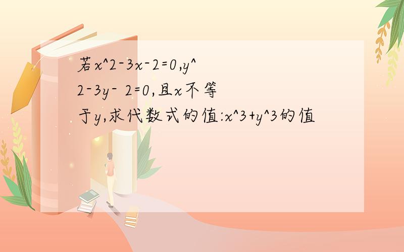 若x^2-3x-2=0,y^2-3y- 2=0,且x不等于y,求代数式的值:x^3+y^3的值