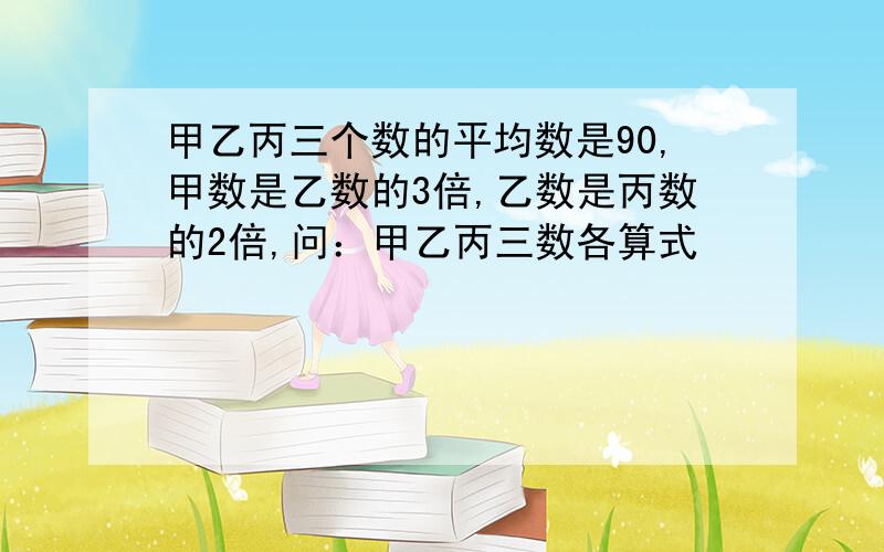 甲乙丙三个数的平均数是90,甲数是乙数的3倍,乙数是丙数的2倍,问：甲乙丙三数各算式