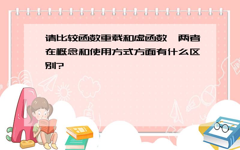 请比较函数重载和虚函数,两者在概念和使用方式方面有什么区别?