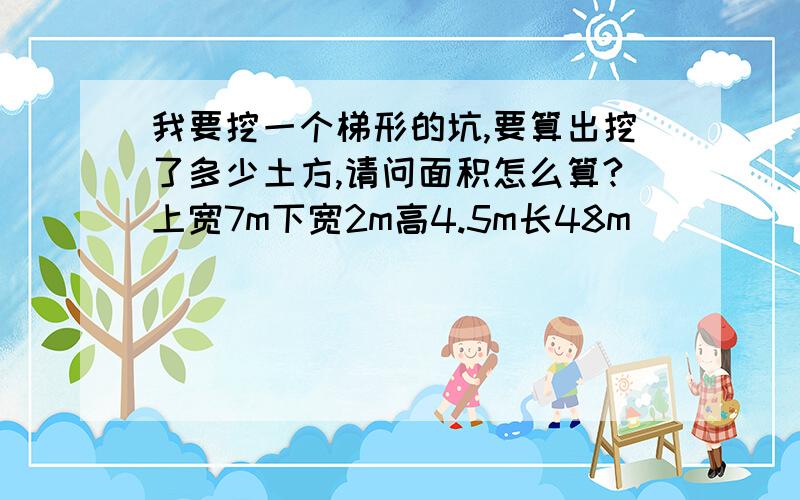 我要挖一个梯形的坑,要算出挖了多少土方,请问面积怎么算?上宽7m下宽2m高4.5m长48m