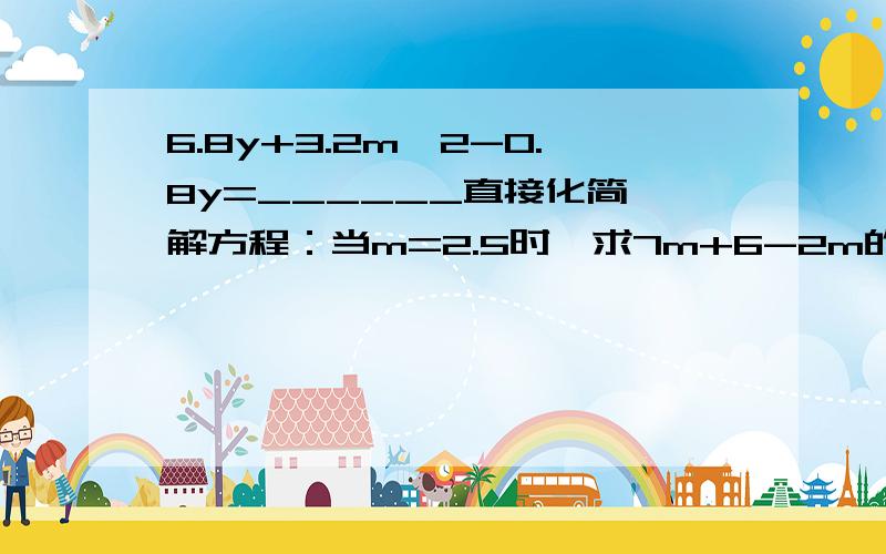 6.8y+3.2m*2-0.8y=______直接化简 解方程：当m=2.5时,求7m+6-2m的值 当a=9,b=7时,求9a+6b-4a的值请尽快给予答复哦!